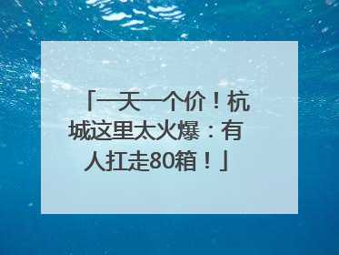 一天一个价！杭城这里太火爆：有人扛走80箱！