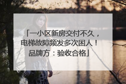 一小区新房交付不久，电梯故障频发多次困人！品牌方：验收合格