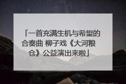 一首充满生机与希望的合奏曲 柳子戏《大河粮仓》公益演出来啦