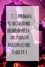 三博脑科专家深度赋能健康帮扶 助力新河基层医疗能力提升