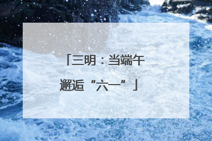 三明：当端午邂逅“六一”