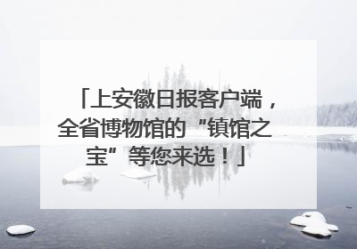 上安徽日报客户端，全省博物馆的“镇馆之宝”等您来选！