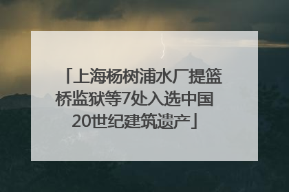 上海杨树浦水厂提篮桥监狱等7处入选中国20世纪建筑遗产
