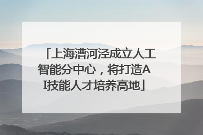 上海漕河泾成立人工智能分中心，将打造AI技能人才培养高地