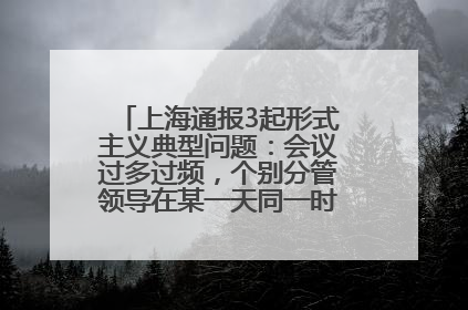 上海通报3起形式主义典型问题：会议过多过频，个别分管领导在某一天同一时段需参加3个会议