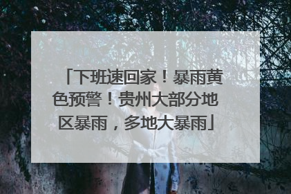 下班速回家！暴雨黄色预警！贵州大部分地区暴雨，多地大暴雨