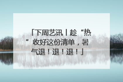 下周艺讯丨趁“热”收好这份清单，暑气退！退！退！