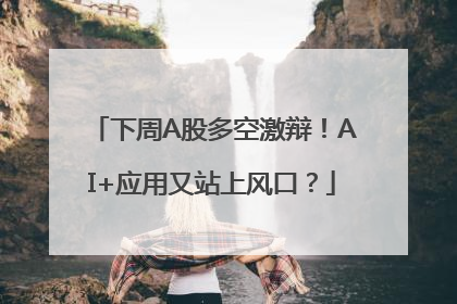 下周A股多空激辩！AI+应用又站上风口？
