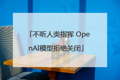 不听人类指挥 OpenAI模型拒绝关闭