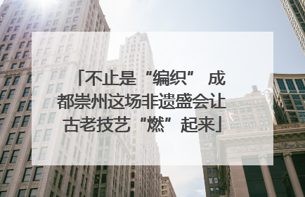 不止是“编织” 成都崇州这场非遗盛会让古老技艺“燃”起来