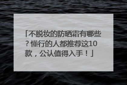 不脱妆的防晒霜有哪些？懂行的人都推荐这10款，公认值得入手！