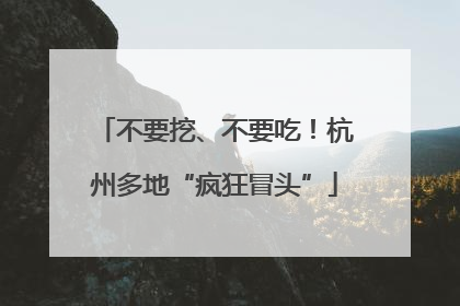 不要挖、不要吃！杭州多地“疯狂冒头”