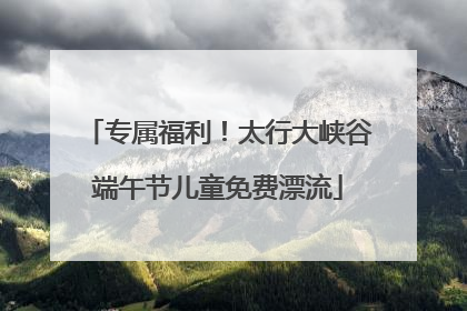 专属福利！太行大峡谷端午节儿童免费漂流