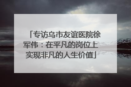 专访乌市友谊医院徐军伟：在平凡的岗位上实现非凡的人生价值