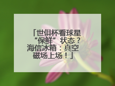 世俱杯看球星“保鲜”状态？海信冰箱：真空磁场上场！