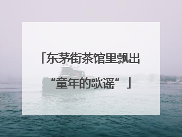 东茅街茶馆里飘出“童年的歌谣”