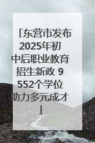 东营市发布2025年初中后职业教育招生新政 9552个学位助力多元成才