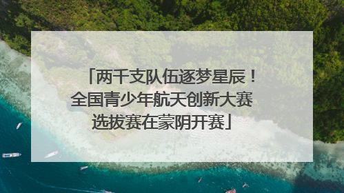 两千支队伍逐梦星辰！全国青少年航天创新大赛选拔赛在蒙阴开赛