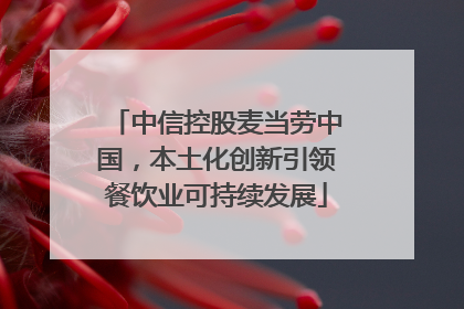中信控股麦当劳中国，本土化创新引领餐饮业可持续发展