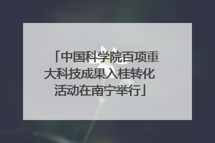 中国科学院百项重大科技成果入桂转化活动在南宁举行
