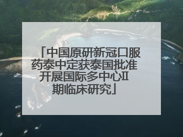 中国原研新冠口服药泰中定获泰国批准开展国际多中心II期临床研究