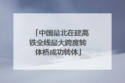 中国最北在建高铁全线最大跨度转体桥成功转体