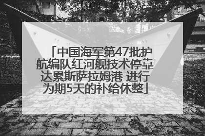 中国海军第47批护航编队红河舰技术停靠达累斯萨拉姆港 进行为期5天的补给休整