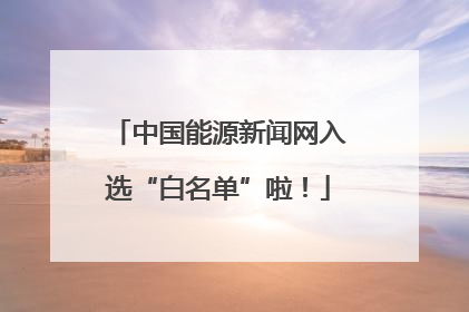 中国能源新闻网入选“白名单”啦！