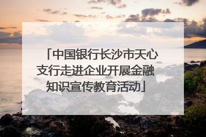 中国银行长沙市天心支行走进企业开展金融知识宣传教育活动