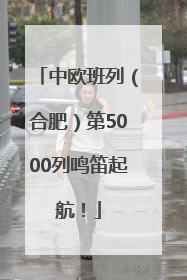 中欧班列（合肥）第5000列鸣笛起航！