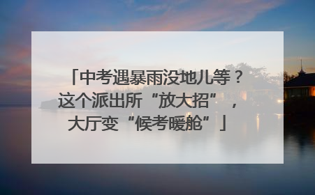 中考遇暴雨没地儿等？这个派出所“放大招”，大厅变“候考暖舱”