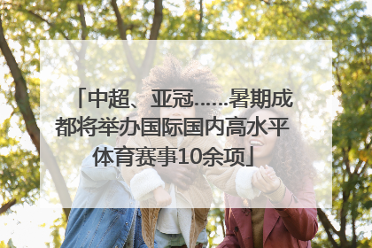 中超、亚冠……暑期成都将举办国际国内高水平体育赛事10余项