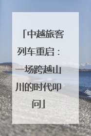 中越旅客列车重启：一场跨越山川的时代叩问