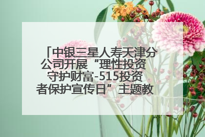 中银三星人寿天津分公司开展“理性投资 守护财富-515投资者保护宣传日”主题教育宣传活动