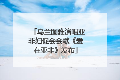 乌兰图雅演唱亚非妇促会会歌《爱在亚非》发布