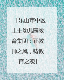 乐山市中区土主幼儿园教育集团：正教师之风，铸教育之魂