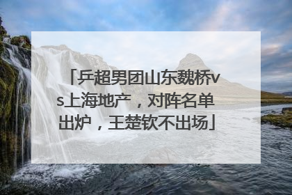 乒超男团山东魏桥vs上海地产，对阵名单出炉，王楚钦不出场