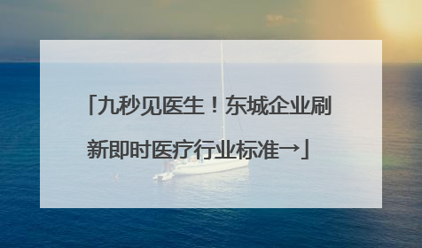 九秒见医生！东城企业刷新即时医疗行业标准→