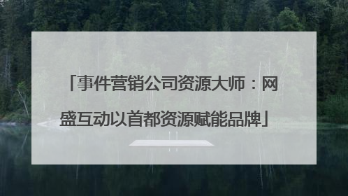 事件营销公司资源大师：网盛互动以首都资源赋能品牌
