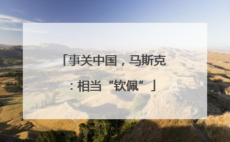 事关中国，马斯克：相当“钦佩”