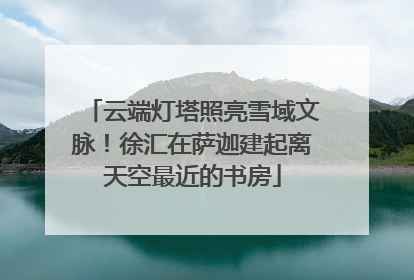 云端灯塔照亮雪域文脉！徐汇在萨迦建起离天空最近的书房