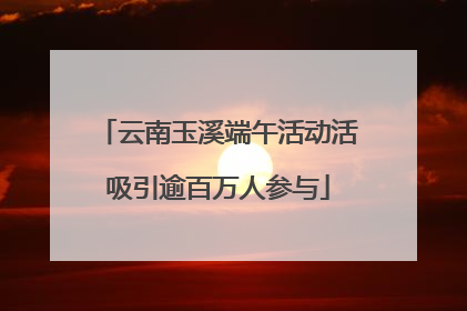 云南玉溪端午活动活吸引逾百万人参与