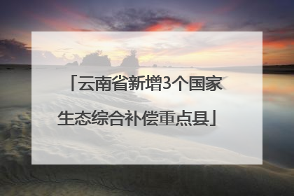 云南省新增3个国家生态综合补偿重点县