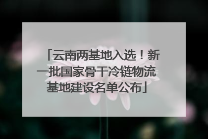 云南两基地入选！新一批国家骨干冷链物流基地建设名单公布
