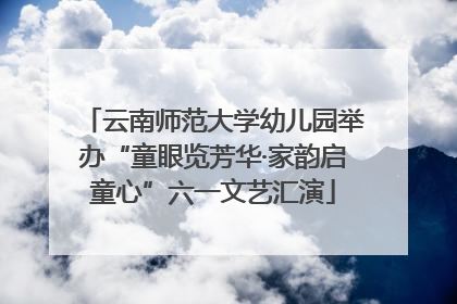 云南师范大学幼儿园举办“童眼览芳华·家韵启童心”六一文艺汇演