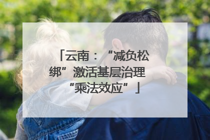 云南：“减负松绑”激活基层治理“乘法效应”