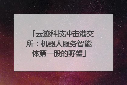 云迹科技冲击港交所：机器人服务智能体第一股的野望
