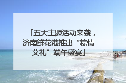 五大主题活动来袭，济南鲜花港推出“粽情艾礼”端午盛宴