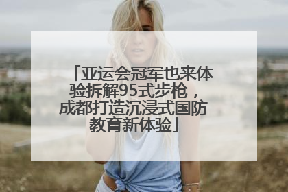 亚运会冠军也来体验拆解95式步枪，成都打造沉浸式国防教育新体验