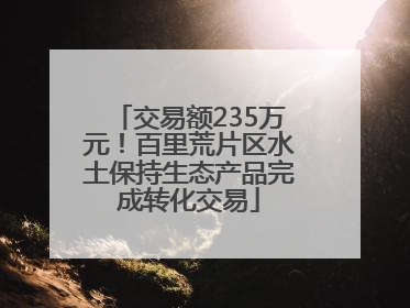 交易额235万元！百里荒片区水土保持生态产品完成转化交易